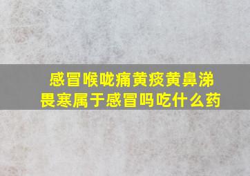 感冒喉咙痛黄痰黄鼻涕畏寒属于感冒吗吃什么药