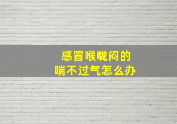 感冒喉咙闷的喘不过气怎么办