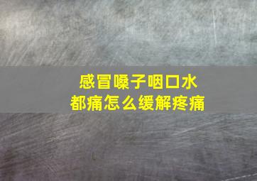 感冒嗓子咽口水都痛怎么缓解疼痛