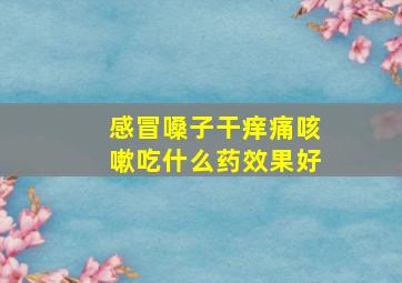 感冒嗓子干痒痛咳嗽吃什么药效果好