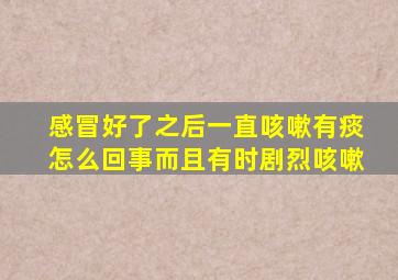 感冒好了之后一直咳嗽有痰怎么回事而且有时剧烈咳嗽