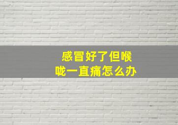 感冒好了但喉咙一直痛怎么办