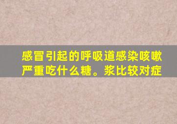 感冒引起的呼吸道感染咳嗽严重吃什么糖。浆比较对症