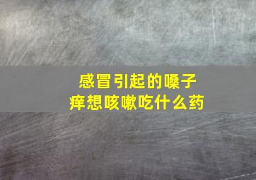 感冒引起的嗓子痒想咳嗽吃什么药