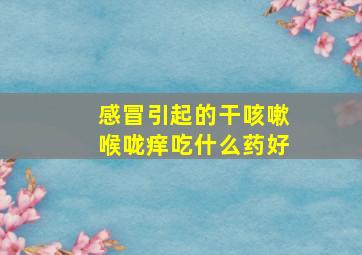 感冒引起的干咳嗽喉咙痒吃什么药好