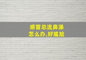 感冒总流鼻涕怎么办,好尴尬