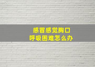 感冒感觉胸口呼吸困难怎么办