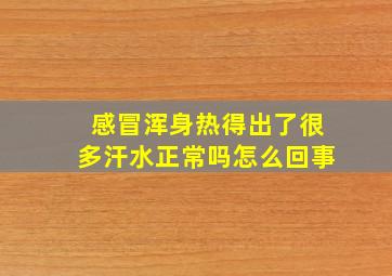 感冒浑身热得出了很多汗水正常吗怎么回事