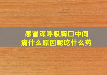 感冒深呼吸胸口中间痛什么原因呢吃什么药