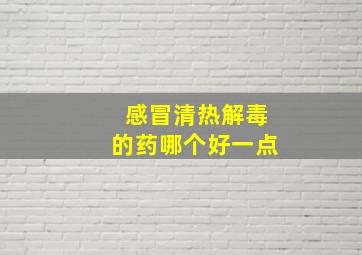 感冒清热解毒的药哪个好一点