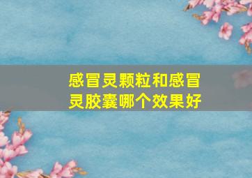 感冒灵颗粒和感冒灵胶囊哪个效果好