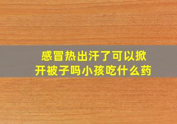 感冒热出汗了可以掀开被子吗小孩吃什么药