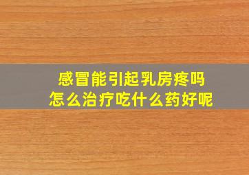 感冒能引起乳房疼吗怎么治疗吃什么药好呢