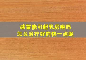 感冒能引起乳房疼吗怎么治疗好的快一点呢