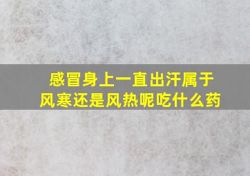 感冒身上一直出汗属于风寒还是风热呢吃什么药