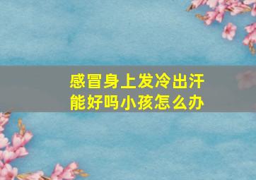 感冒身上发冷出汗能好吗小孩怎么办