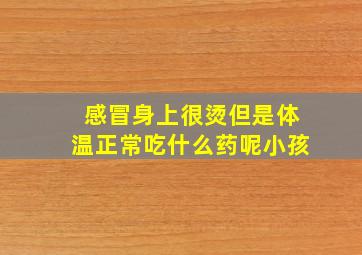 感冒身上很烫但是体温正常吃什么药呢小孩