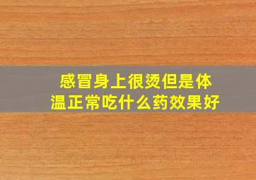 感冒身上很烫但是体温正常吃什么药效果好