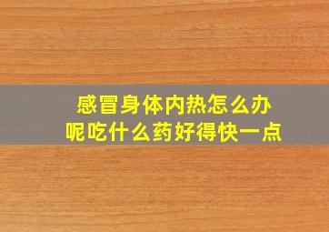 感冒身体内热怎么办呢吃什么药好得快一点