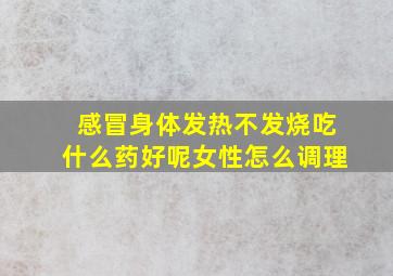 感冒身体发热不发烧吃什么药好呢女性怎么调理