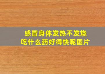 感冒身体发热不发烧吃什么药好得快呢图片