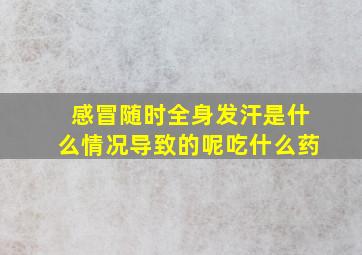 感冒随时全身发汗是什么情况导致的呢吃什么药