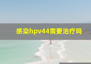 感染hpv44需要治疗吗