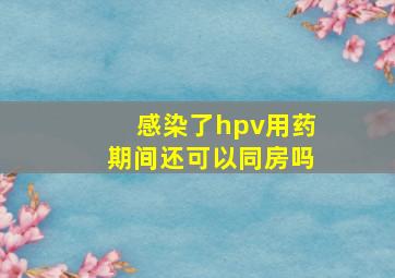 感染了hpv用药期间还可以同房吗