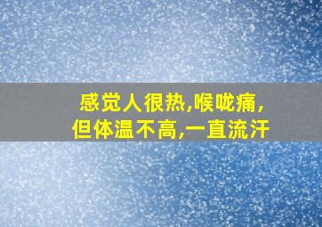 感觉人很热,喉咙痛,但体温不高,一直流汗