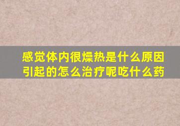 感觉体内很燥热是什么原因引起的怎么治疗呢吃什么药