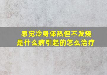 感觉冷身体热但不发烧是什么病引起的怎么治疗