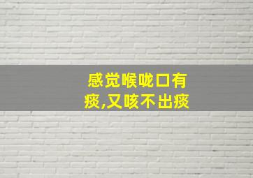 感觉喉咙口有痰,又咳不出痰