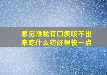 感觉喉咙有口痰咳不出来吃什么药好得快一点