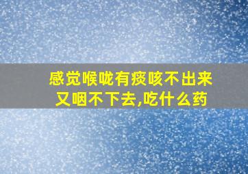 感觉喉咙有痰咳不出来又咽不下去,吃什么药