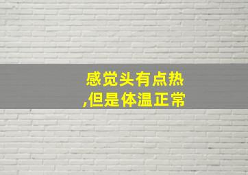 感觉头有点热,但是体温正常