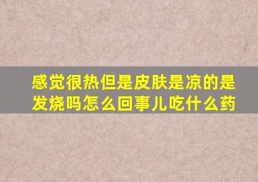 感觉很热但是皮肤是凉的是发烧吗怎么回事儿吃什么药