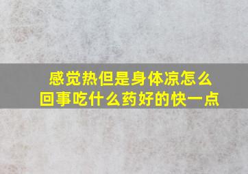 感觉热但是身体凉怎么回事吃什么药好的快一点