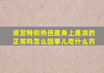 感觉特别热但是身上是凉的正常吗怎么回事儿吃什么药