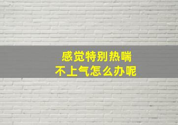 感觉特别热喘不上气怎么办呢