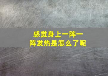 感觉身上一阵一阵发热是怎么了呢