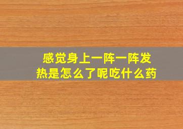 感觉身上一阵一阵发热是怎么了呢吃什么药