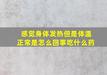 感觉身体发热但是体温正常是怎么回事吃什么药