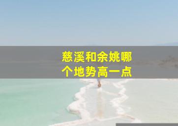 慈溪和余姚哪个地势高一点