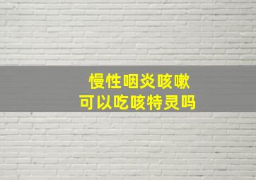 慢性咽炎咳嗽可以吃咳特灵吗