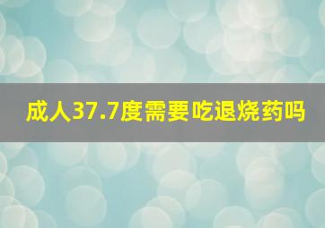 成人37.7度需要吃退烧药吗