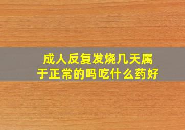 成人反复发烧几天属于正常的吗吃什么药好