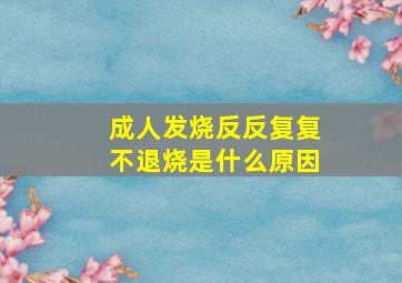 成人发烧反反复复不退烧是什么原因