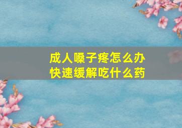 成人嗓子疼怎么办快速缓解吃什么药