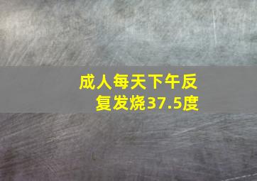 成人每天下午反复发烧37.5度