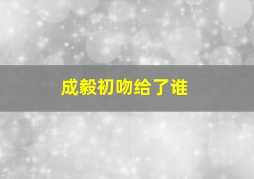 成毅初吻给了谁